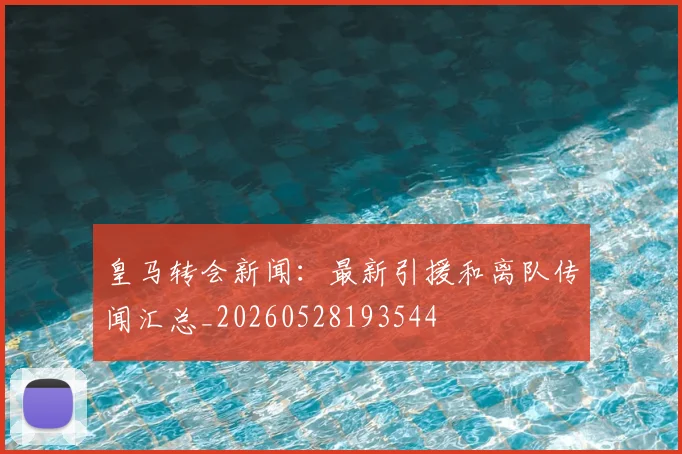 皇马转会新闻:最新引援和离队传闻汇总_20260528193544