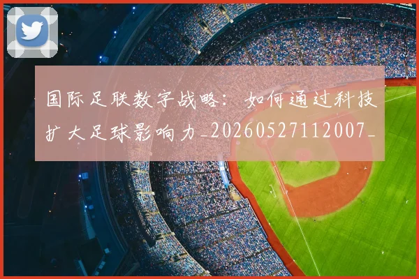 国际足联数字战略:如何通过科技扩大足球影响力_20260527112007_20260703225001