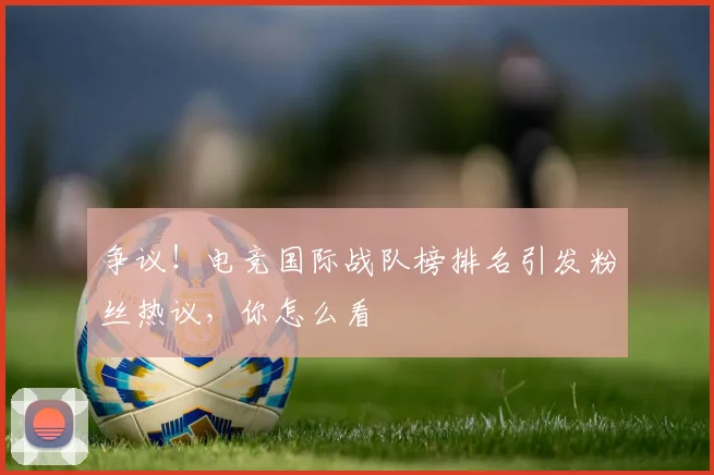 争议！电竞国际战队榜排名引发粉丝热议，你怎么看