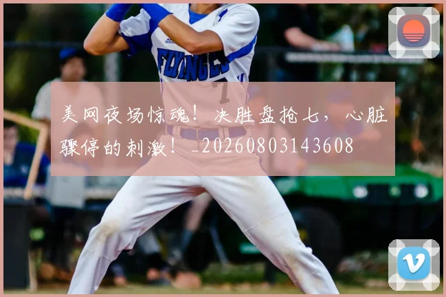 美网夜场惊魂！决胜盘抢七，心脏骤停的刺激！_20260803143608