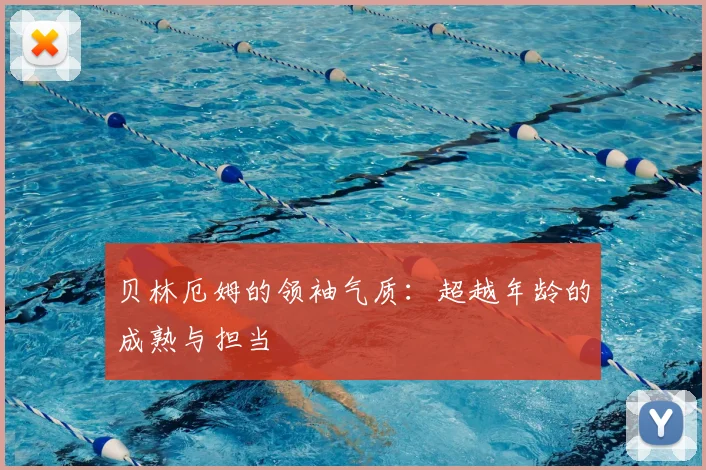 贝林厄姆的领袖气质:超越年龄的成熟与担当