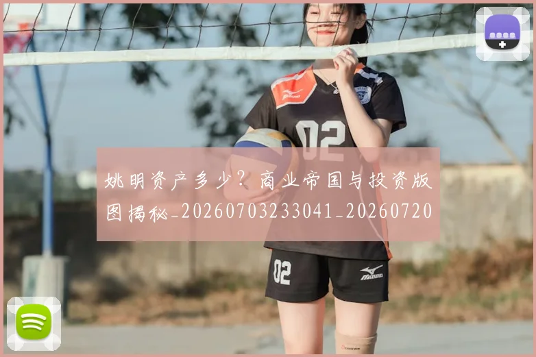 姚明资产多少？商业帝国与投资版图揭秘_20260703233041_20260720192417