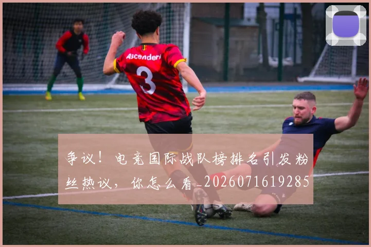 争议！电竞国际战队榜排名引发粉丝热议，你怎么看_20260716192850