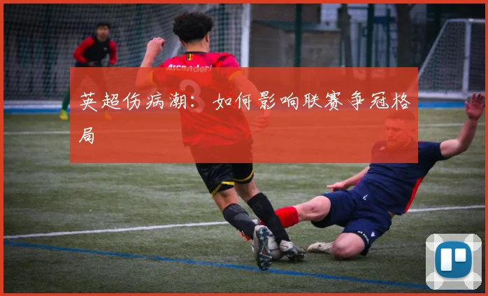英超伤病潮：如何影响联赛争冠格局