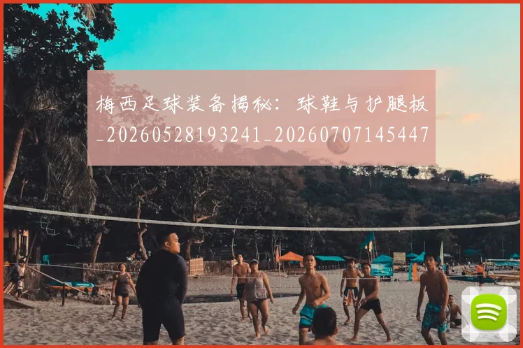 梅西足球装备揭秘：球鞋与护腿板_20260528193241_20260707145447_20260731182643