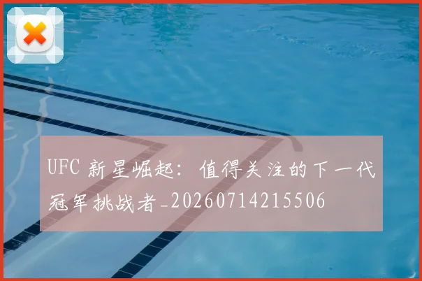 UFC 新星崛起：值得关注的下一代冠军挑战者_20260714215506