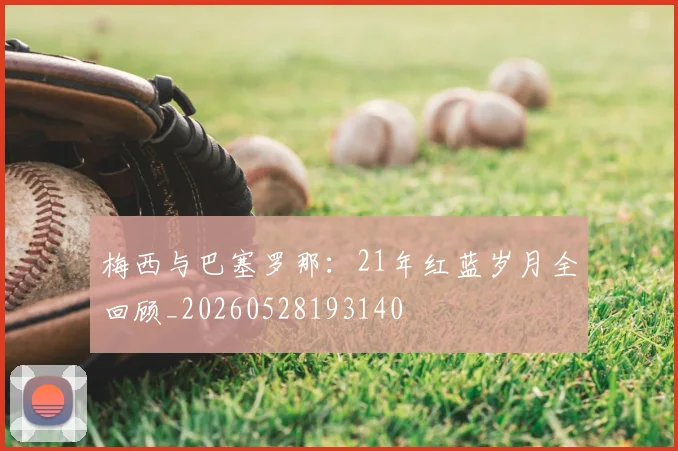 梅西与巴塞罗那:21年红蓝岁月全回顾_20260528193140