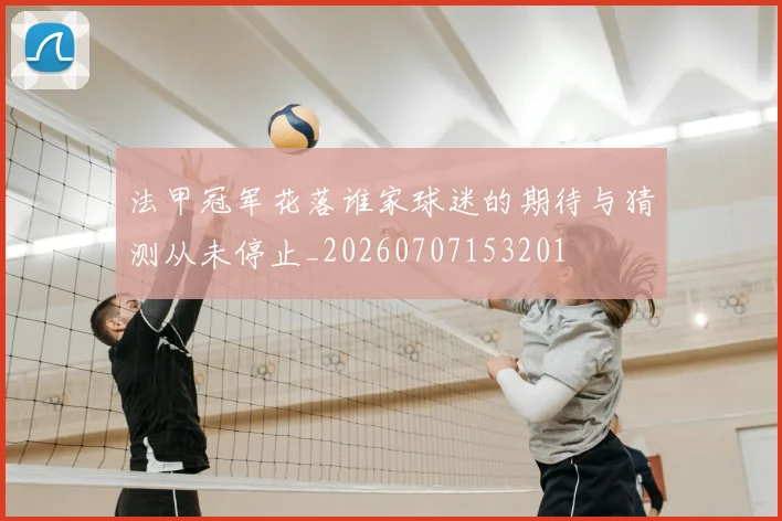 法甲冠军花落谁家球迷的期待与猜测从未停止_20260707153201