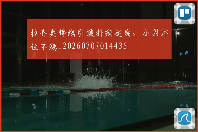 拉齐奥锋线引援扑朔迷离，小因帅位不稳_20260707014435
