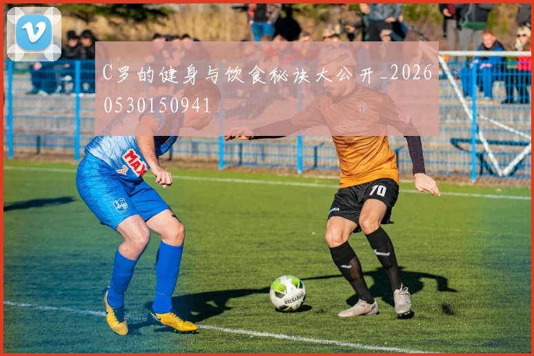 C罗的健身与饮食秘诀大公开_20260530150941