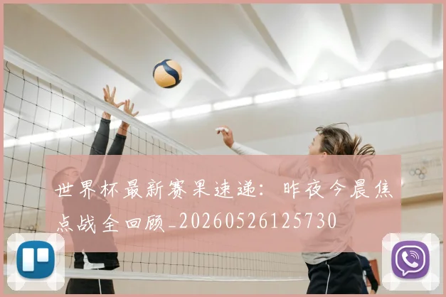 世界杯最新赛果速递:昨夜今晨焦点战全回顾_20260526125730
