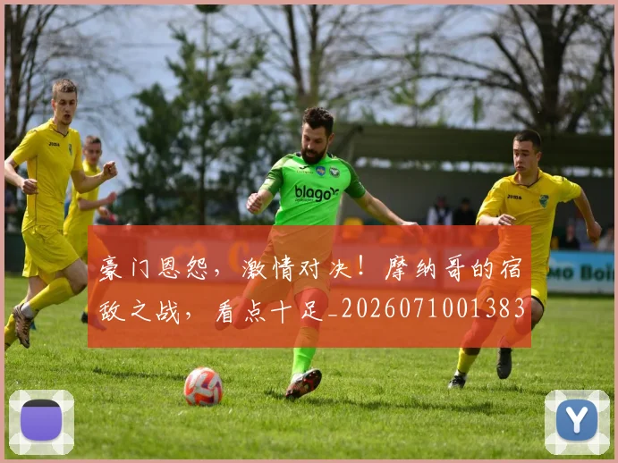 豪门恩怨,激情对决!摩纳哥的宿敌之战,看点十足_20260710013837