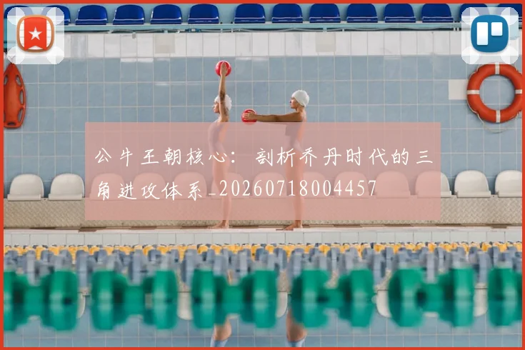 公牛王朝核心:剖析乔丹时代的三角进攻体系_20260718004457