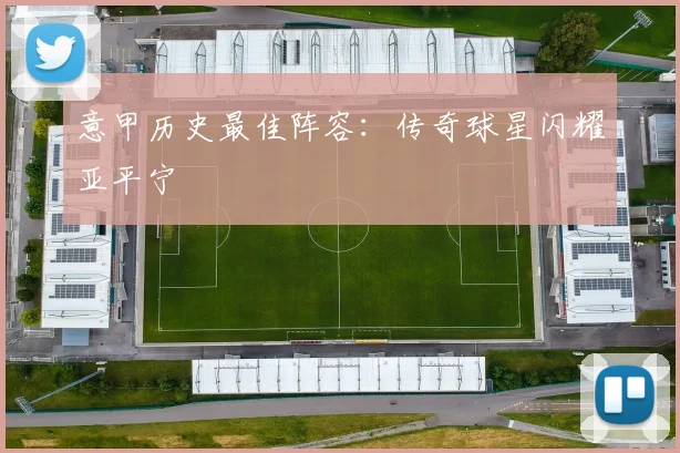 意甲历史最佳阵容:传奇球星闪耀亚平宁