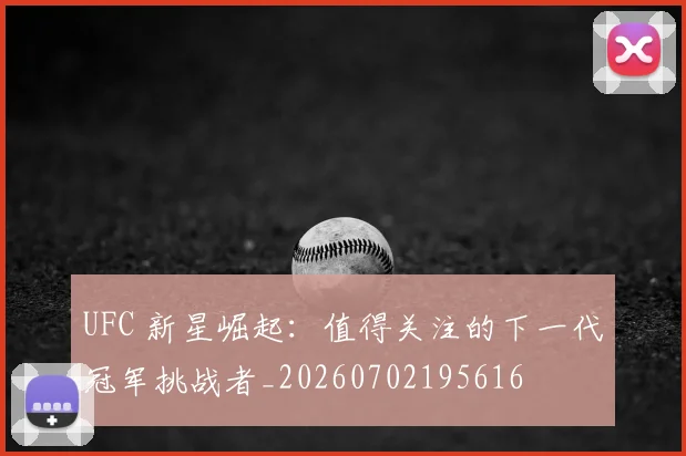 UFC 新星崛起：值得关注的下一代冠军挑战者_20260702195616