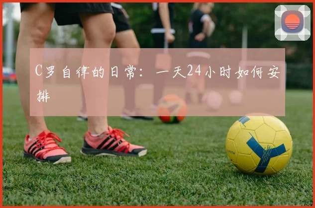 C罗自律的日常：一天24小时如何安排