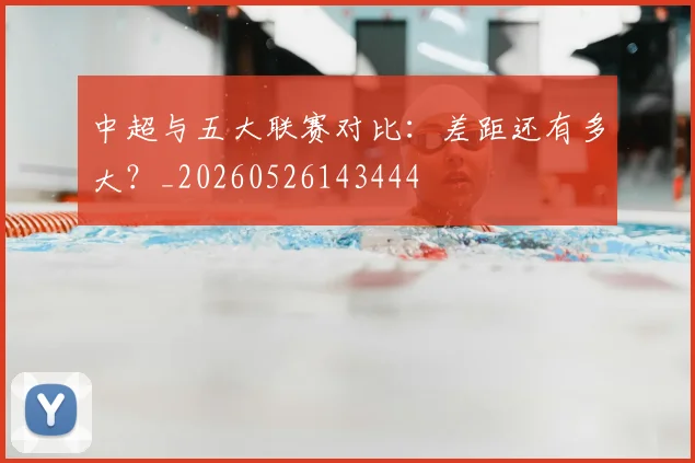 中超与五大联赛对比:差距还有多大?_20260526143444