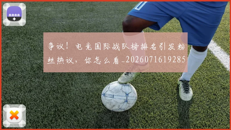 争议！电竞国际战队榜排名引发粉丝热议，你怎么看_20260716192850