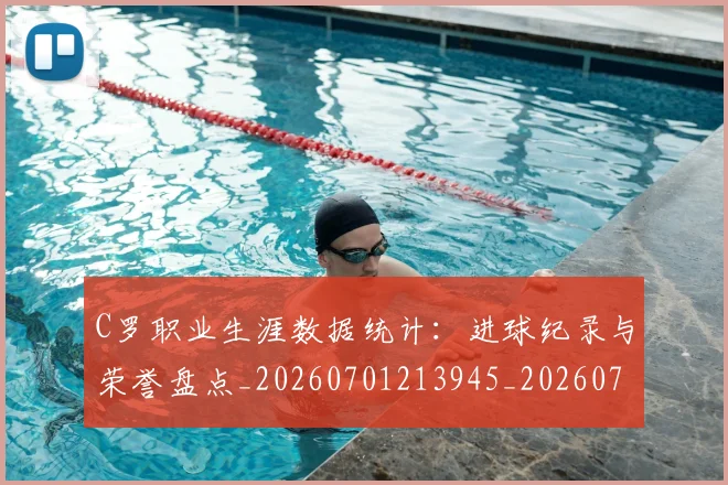 C罗职业生涯数据统计：进球纪录与荣誉盘点_20260701213945_20260712053051