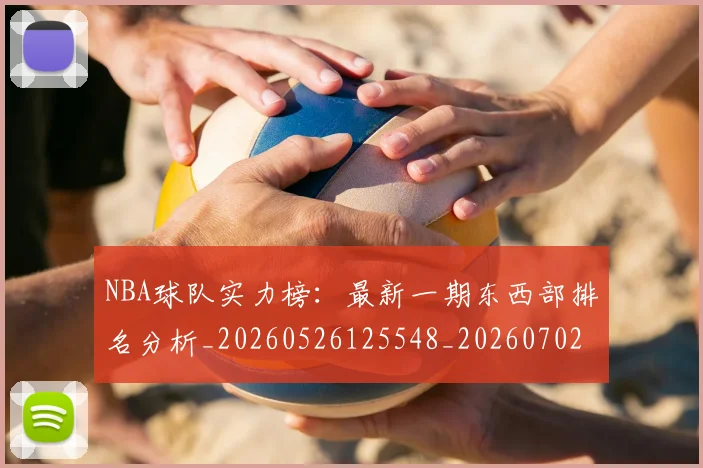 NBA球队实力榜:最新一期东西部排名分析_20260526125548_20260702171128