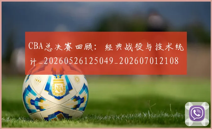 CBA总决赛回顾：经典战役与技术统计_20260526125049_20260701210810_20260712044944
