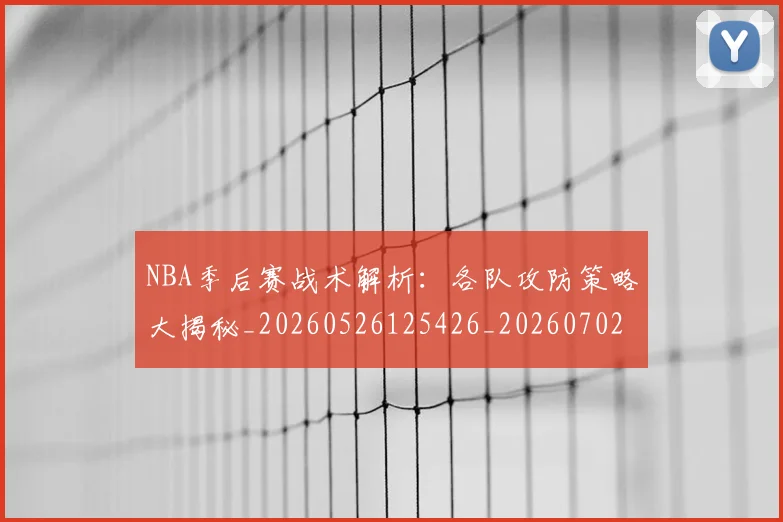 NBA季后赛战术解析：各队攻防策略大揭秘_20260526125426_20260702164842