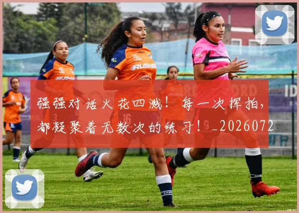 强强对话火花四溅！每一次挥拍，都凝聚着无数次的练习！_20260722155336