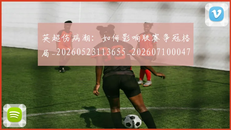 英超伤病潮:如何影响联赛争冠格局_20260523113655_20260710004719