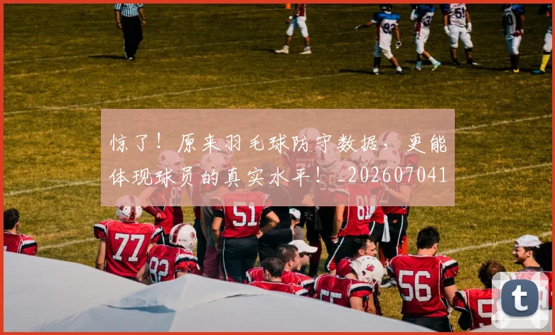 惊了！原来羽毛球防守数据，更能体现球员的真实水平！_20260704174221