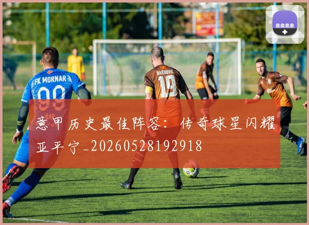 意甲历史最佳阵容：传奇球星闪耀亚平宁_20260528192918