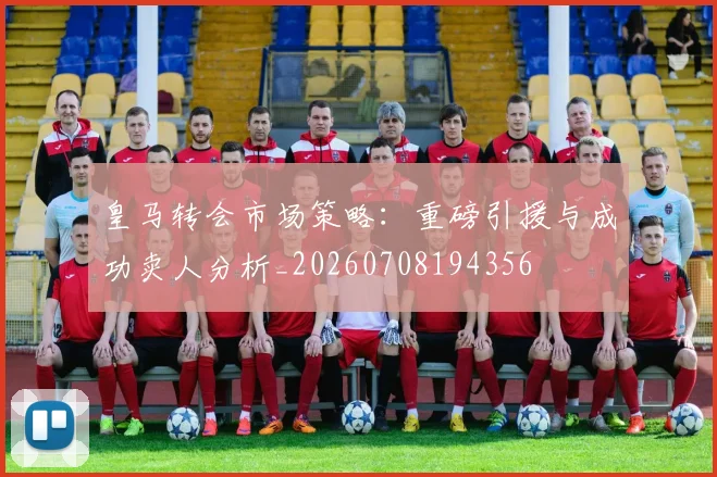皇马转会市场策略：重磅引援与成功卖人分析_20260708194356