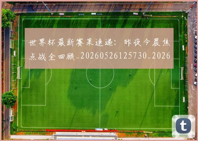 世界杯最新赛果速递：昨夜今晨焦点战全回顾_20260526125730_20260702195900