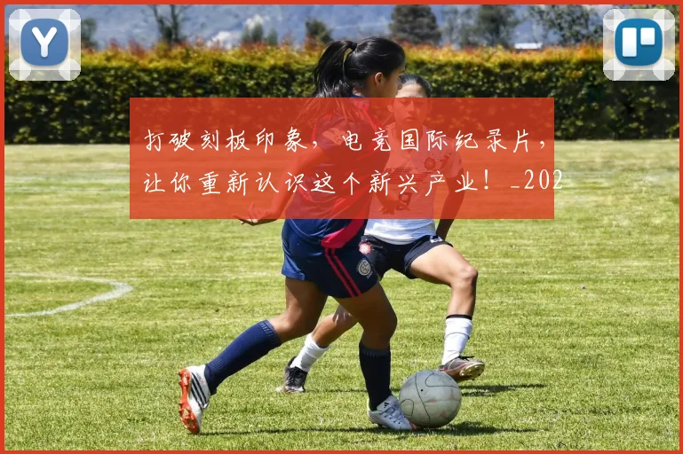 打破刻板印象，电竞国际纪录片，让你重新认识这个新兴产业！_20260707014201