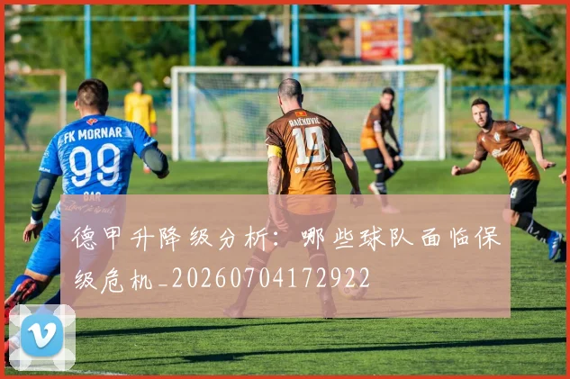 德甲升降级分析:哪些球队面临保级危机_20260704172922
