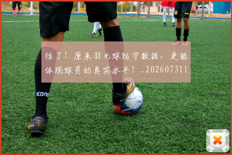 惊了！原来羽毛球防守数据，更能体现球员的真实水平！_20260731165217