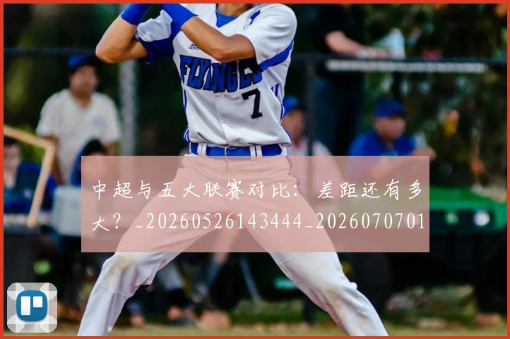 中超与五大联赛对比：差距还有多大？_20260526143444_20260707011354