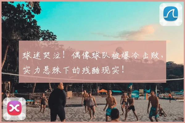 球迷哭泣!偶像球队被爆冷击败,实力悬殊下的残酷现实!