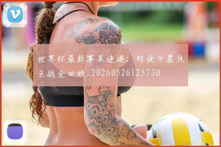 世界杯最新赛果速递：昨夜今晨焦点战全回顾_20260526125730