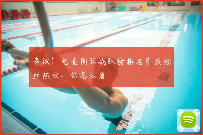 争议!电竞国际战队榜排名引发粉丝热议,你怎么看