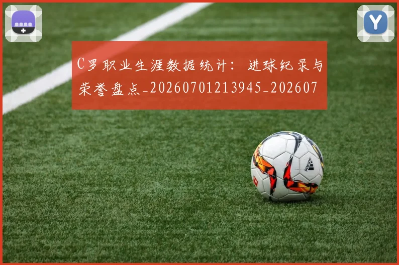 C罗职业生涯数据统计:进球纪录与荣誉盘点_20260701213945_20260712053051