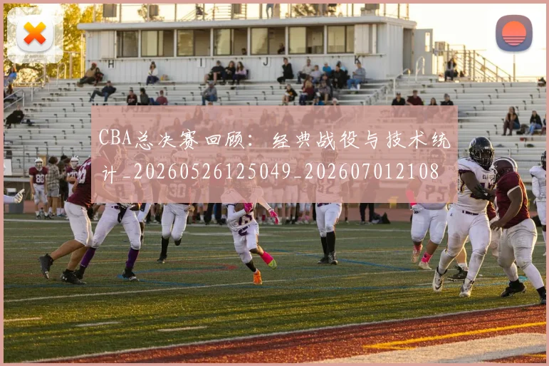 CBA总决赛回顾：经典战役与技术统计_20260526125049_20260701210810_20260712044944