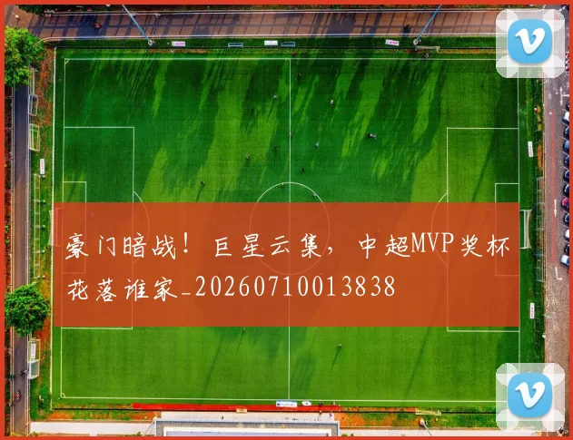 豪门暗战!巨星云集,中超MVP奖杯花落谁家_20260710013838