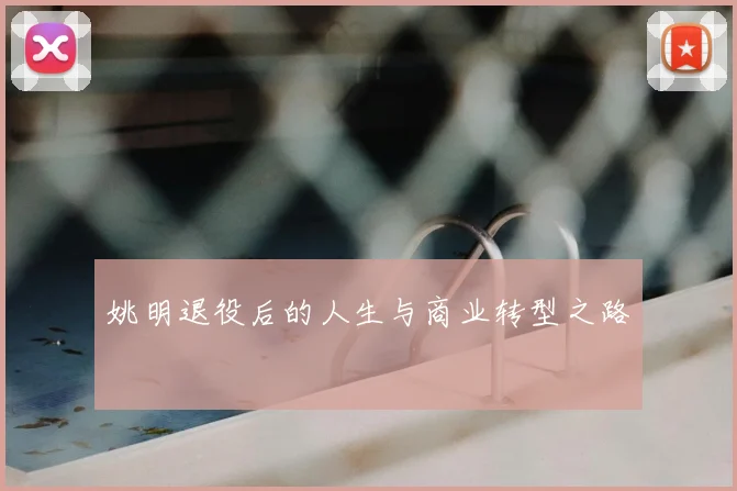 姚明退役后的人生与商业转型之路