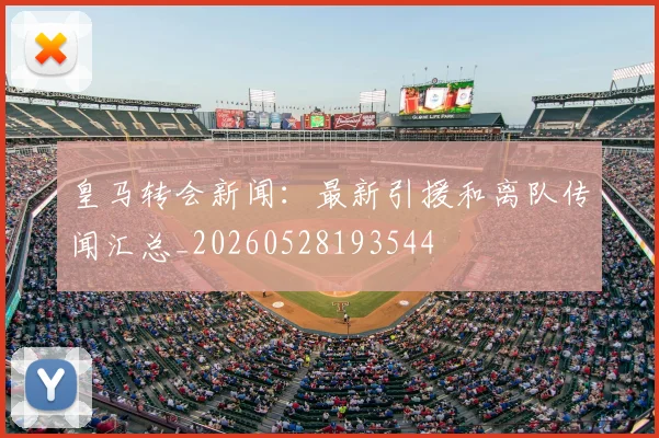 皇马转会新闻：最新引援和离队传闻汇总_20260528193544