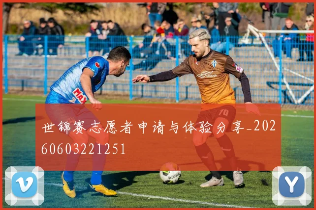 世锦赛志愿者申请与体验分享_20260603221251
