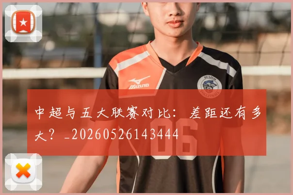 中超与五大联赛对比：差距还有多大？_20260526143444