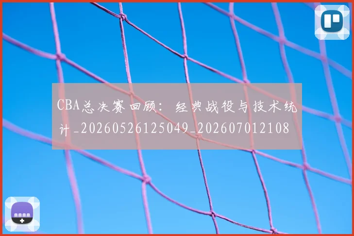 CBA总决赛回顾:经典战役与技术统计_20260526125049_20260701210810