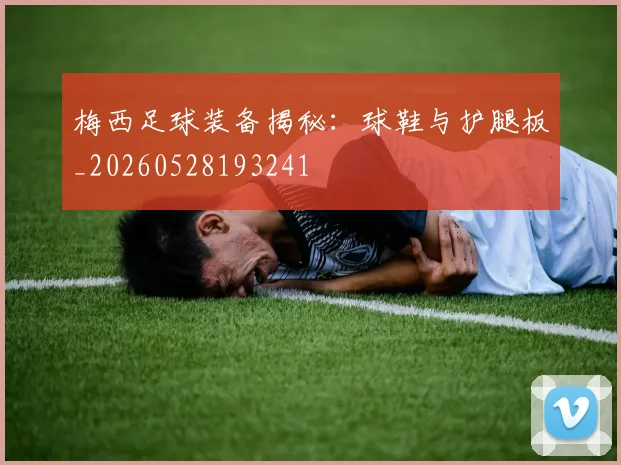 梅西足球装备揭秘：球鞋与护腿板_20260528193241