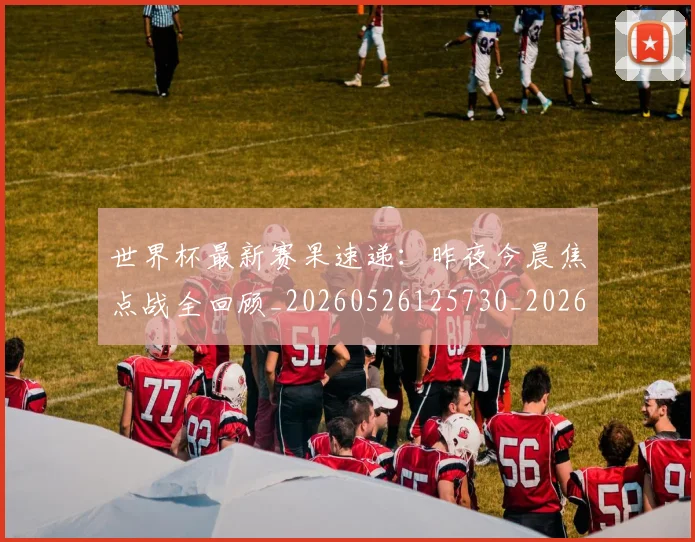 世界杯最新赛果速递：昨夜今晨焦点战全回顾_20260526125730_20260702195900