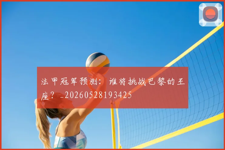 法甲冠军预测：谁将挑战巴黎的王座？_20260528193425